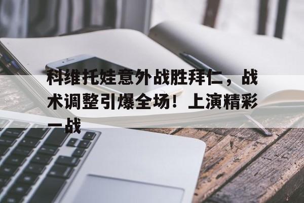 爱游戏APP-科维托娃意外战胜拜仁，战术调整引爆全场！上演精彩一战(伊朗军事实力到底如何)