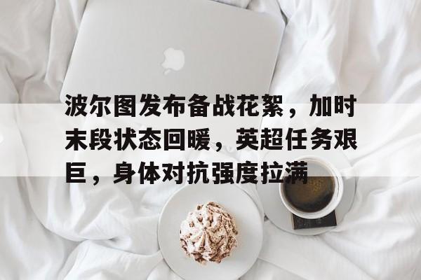 爱游戏体育-波尔图发布备战花絮,加时末段状态回暖,英超任务艰巨,身体对抗强度拉满(波尔图历年阵容)