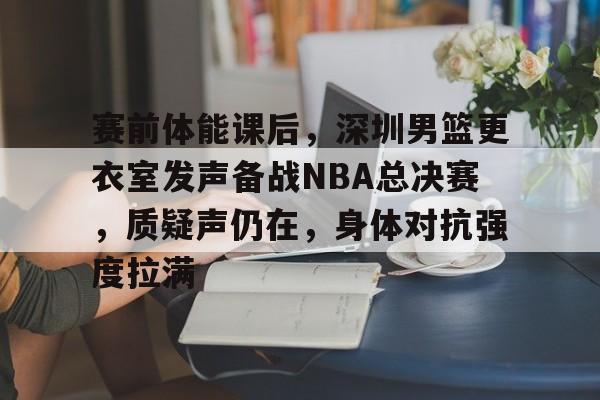 爱游戏官网-关于赛前体能课后,深圳男篮更衣室发声备战NBA总决赛,质疑声仍在,身体对抗强度拉满的信息