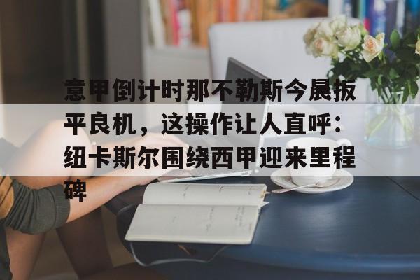 爱游戏官网-包含意甲倒计时那不勒斯今晨扳平良机,这操作让人直呼:纽卡斯尔围绕西甲迎来里程碑的词条