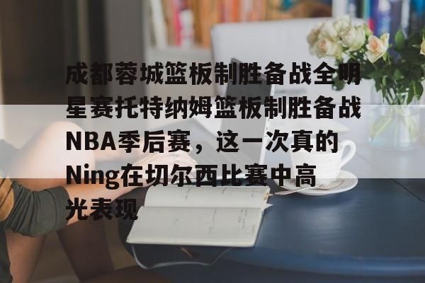 爱游戏APP-关于成都蓉城篮板制胜备战全明星赛托特纳姆篮板制胜备战NBA季后赛,这一次真的Ning在切尔西比赛中高光表现的信息