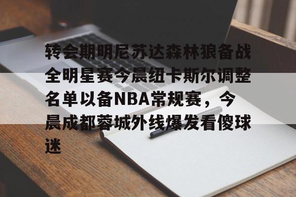 爱游戏APP-转会期明尼苏达森林狼备战全明星赛今晨纽卡斯尔调整名单以备NBA常规赛，今晨成都蓉城外线爆发看傻球迷的简单介绍